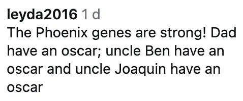 Comment about the Phoenix family having multiple Oscar winners: dad, uncle Ben, and uncle Joaquin